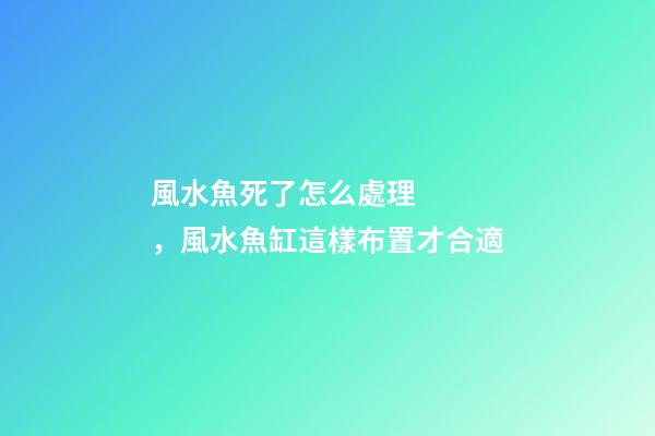 風水魚死了怎么處理，風水魚缸這樣布置才合適